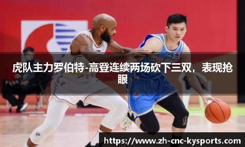 虎队主力罗伯特-高登连续两场砍下三双，表现抢眼