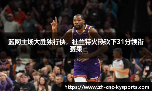 篮网主场大胜独行侠，杜兰特火热砍下31分领衔赛果