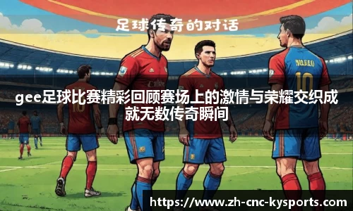 gee足球比赛精彩回顾赛场上的激情与荣耀交织成就无数传奇瞬间