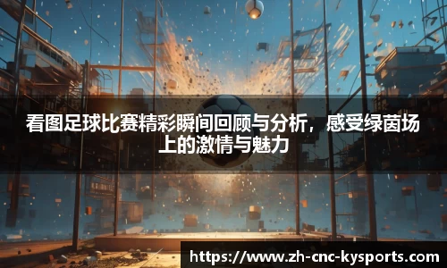 看图足球比赛精彩瞬间回顾与分析，感受绿茵场上的激情与魅力