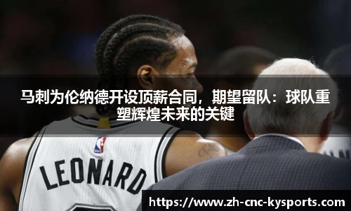 马刺为伦纳德开设顶薪合同，期望留队：球队重塑辉煌未来的关键