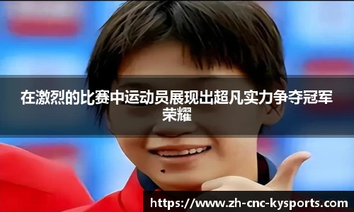 在激烈的比赛中运动员展现出超凡实力争夺冠军荣耀