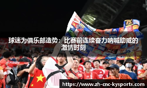 球迷为俱乐部造势：比赛前连续奋力呐喊助威的激情时刻