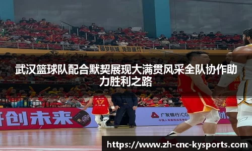 武汉篮球队配合默契展现大满贯风采全队协作助力胜利之路