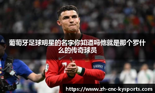 葡萄牙足球明星的名字你知道吗他就是那个罗什么的传奇球员