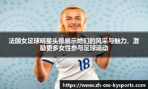 法国女足球明星头像展示她们的风采与魅力，激励更多女性参与足球运动