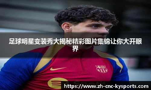 足球明星变装秀大揭秘精彩图片集锦让你大开眼界