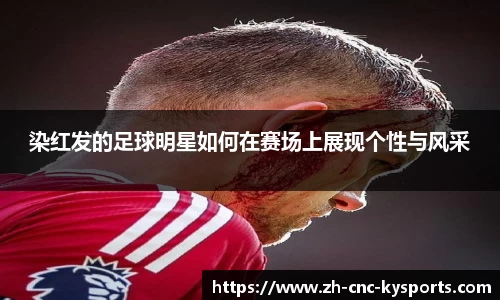 染红发的足球明星如何在赛场上展现个性与风采